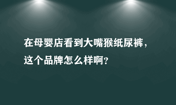 在母婴店看到大嘴猴纸尿裤，这个品牌怎么样啊？