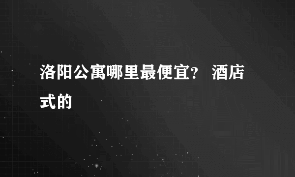 洛阳公寓哪里最便宜？ 酒店式的