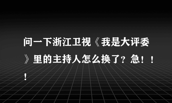 问一下浙江卫视《我是大评委》里的主持人怎么换了？急！！！