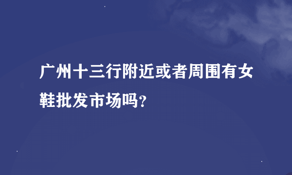 广州十三行附近或者周围有女鞋批发市场吗？