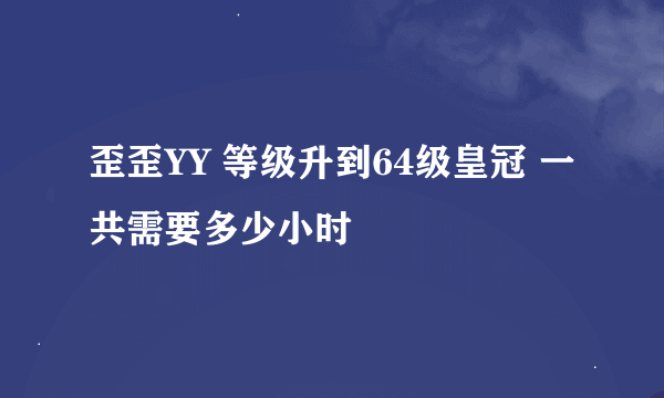 歪歪YY 等级升到64级皇冠 一共需要多少小时