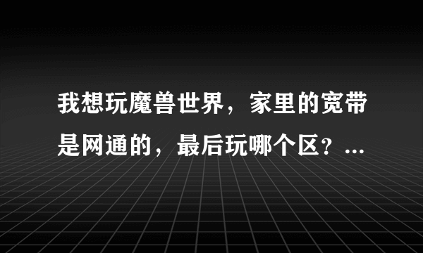 我想玩魔兽世界，家里的宽带是网通的，最后玩哪个区？哪个服务器？玩什么职业？最后说详细点，听别人网...