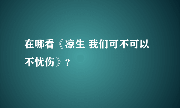 在哪看《凉生 我们可不可以不忧伤》？