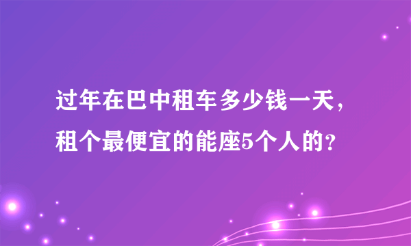 过年在巴中租车多少钱一天，租个最便宜的能座5个人的？