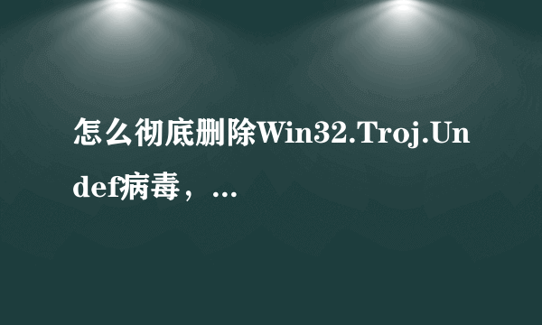 怎么彻底删除Win32.Troj.Undef病毒，每次杀完了还有，金山，360都没有用，现在弄得电脑都要第二次才能开启