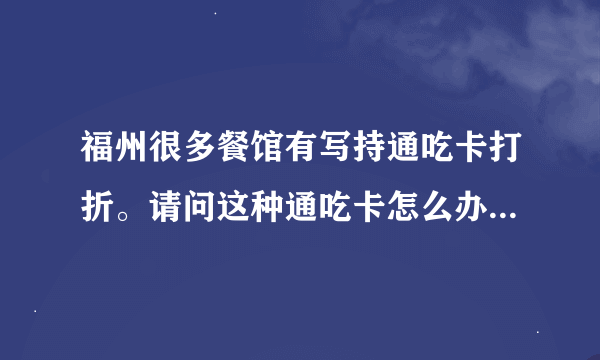 福州很多餐馆有写持通吃卡打折。请问这种通吃卡怎么办？去哪里办？需要什么手续？