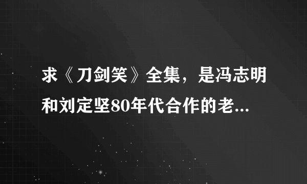 求《刀剑笑》全集，是冯志明和刘定坚80年代合作的老版，非《刀剑笑狂沙》或《少年刀剑笑》