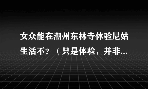 女众能在潮州东林寺体验尼姑生活不？（只是体验，并非真的出家。本人很崇拜那里的地藏七。。呵呵）