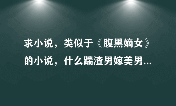 求小说，类似于《腹黑嫡女》的小说，什么踹渣男嫁美男的，什么嫡女斗庶女姨娘的。