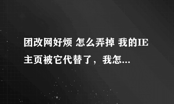 团改网好烦 怎么弄掉 我的IE主页被它代替了，我怎么改都改不过来，我也没进过着破网页...