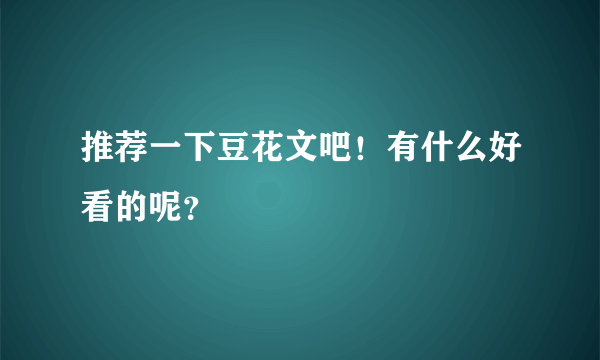 推荐一下豆花文吧！有什么好看的呢？