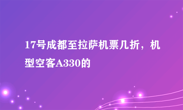 17号成都至拉萨机票几折，机型空客A330的