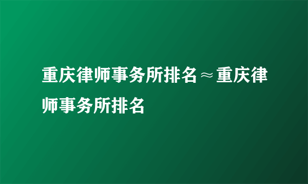 重庆律师事务所排名≈重庆律师事务所排名