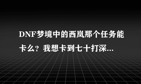 DNF梦境中的西岚那个任务能卡么？我想卡到七十打深渊，怎么卡啊