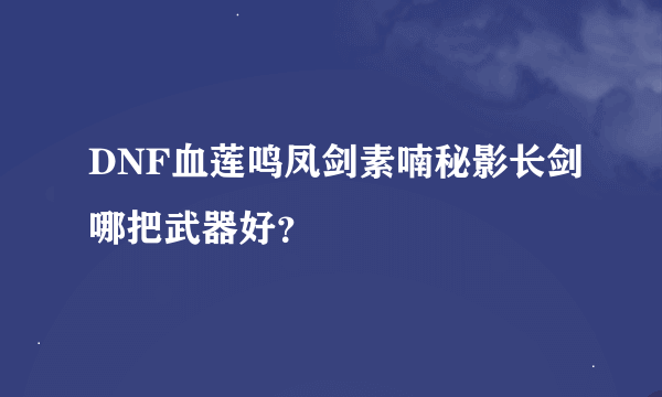 DNF血莲鸣凤剑素喃秘影长剑哪把武器好？