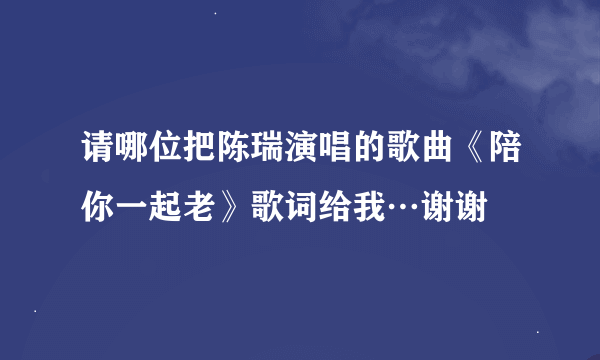 请哪位把陈瑞演唱的歌曲《陪你一起老》歌词给我…谢谢