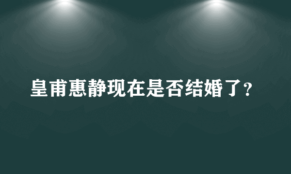 皇甫惠静现在是否结婚了？