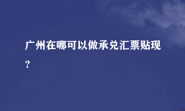 广州在哪可以做承兑汇票贴现？