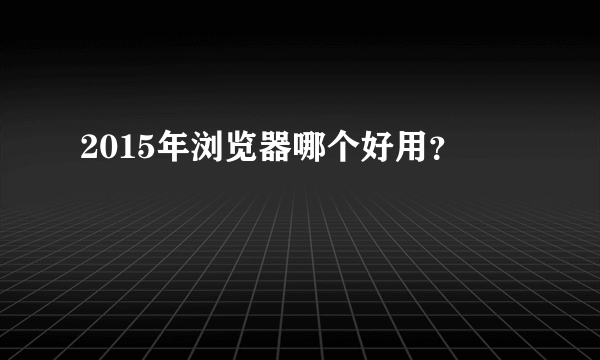 2015年浏览器哪个好用？