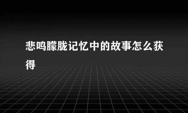 悲鸣朦胧记忆中的故事怎么获得