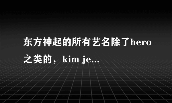 东方神起的所有艺名除了hero之类的，kim jeajoong这是金在中 的还叫KJJ。这样子其他四个人的 谢谢啦