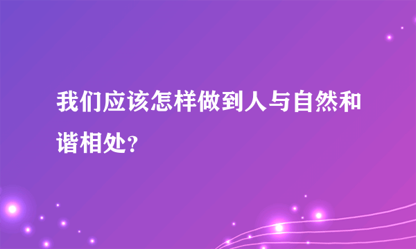 我们应该怎样做到人与自然和谐相处？