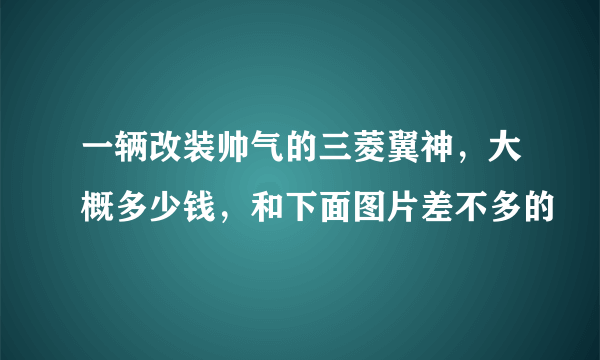 一辆改装帅气的三菱翼神，大概多少钱，和下面图片差不多的