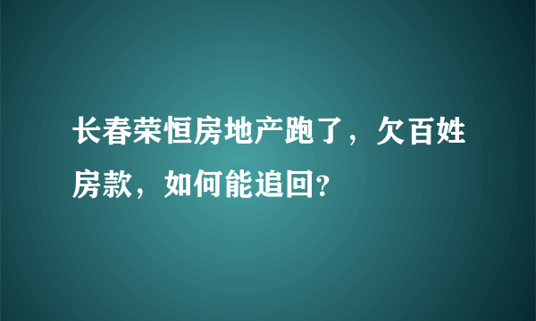 长春荣恒房地产跑了，欠百姓房款，如何能追回？