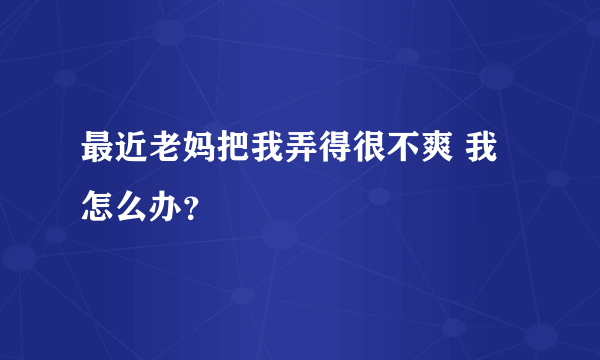 最近老妈把我弄得很不爽 我怎么办？