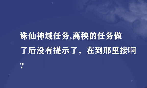 诛仙神域任务,离秧的任务做了后没有提示了，在到那里接啊？