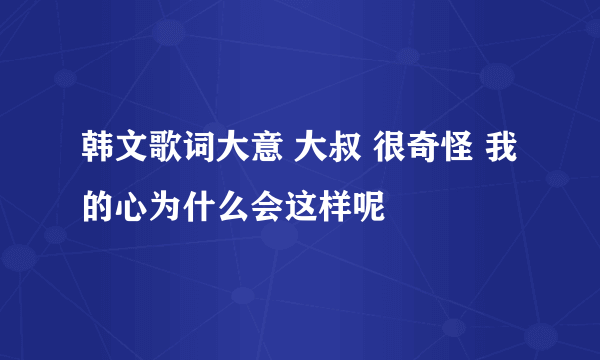 韩文歌词大意 大叔 很奇怪 我的心为什么会这样呢