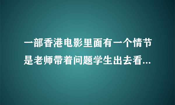 一部香港电影里面有一个情节是老师带着问题学生出去看黑社会打架