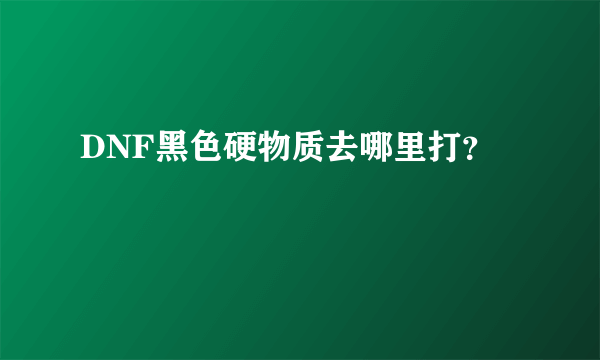 DNF黑色硬物质去哪里打？