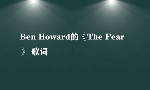 Ben Howard的《The Fear》 歌词