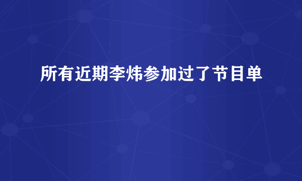 所有近期李炜参加过了节目单