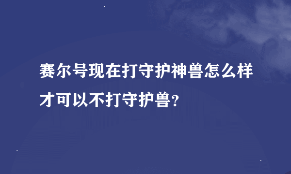 赛尔号现在打守护神兽怎么样才可以不打守护兽？