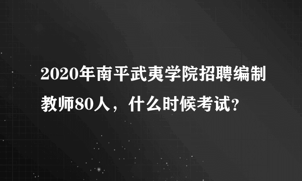 2020年南平武夷学院招聘编制教师80人，什么时候考试？