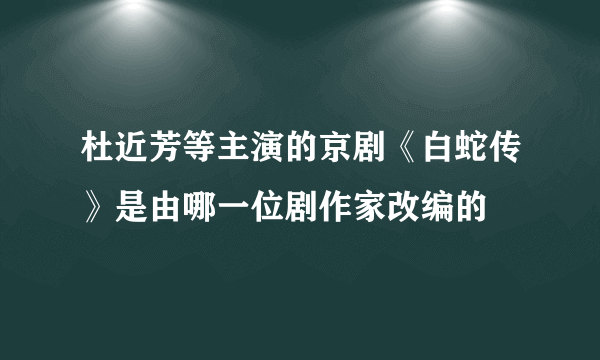 杜近芳等主演的京剧《白蛇传》是由哪一位剧作家改编的