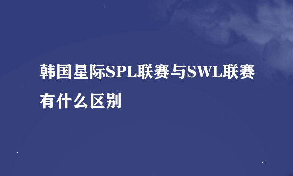 韩国星际SPL联赛与SWL联赛有什么区别