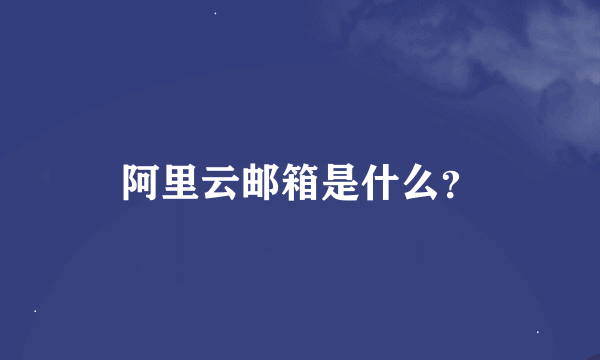 阿里云邮箱是什么？