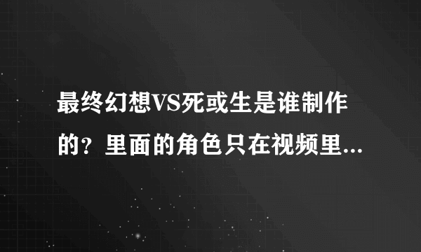 最终幻想VS死或生是谁制作的？里面的角色只在视频里出现吗？