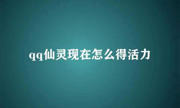 qq仙灵现在怎么得活力