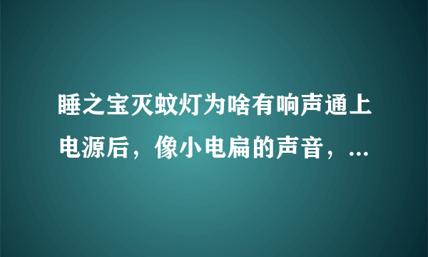 睡之宝灭蚊灯为啥有响声通上电源后，像小电扁的声音，影响休息了，我甩别人的就没有这个现象