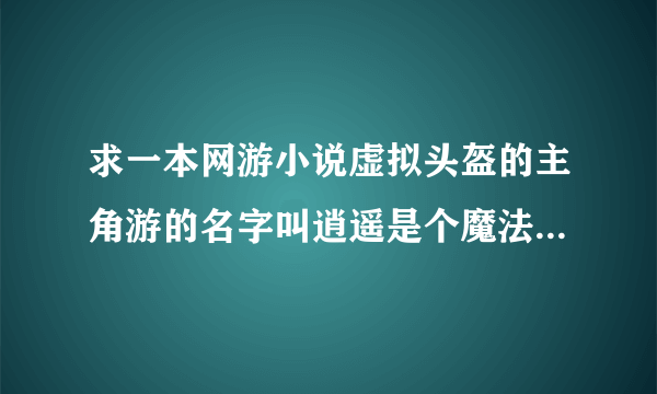 求一本网游小说虚拟头盔的主角游的名字叫逍遥是个魔法师一定记住是主人公在游戏里面的名字叫 逍遥 他有