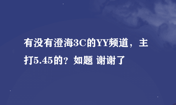 有没有澄海3C的YY频道，主打5.45的？如题 谢谢了