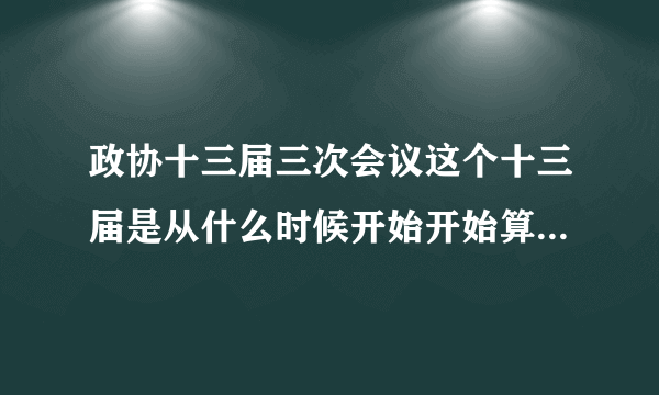 政协十三届三次会议这个十三届是从什么时候开始开始算的怎么理解？