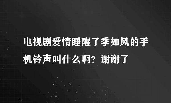 电视剧爱情睡醒了季如风的手机铃声叫什么啊？谢谢了