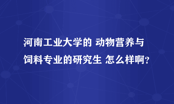 河南工业大学的 动物营养与饲料专业的研究生 怎么样啊？