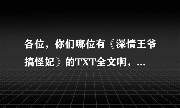 各位，你们哪位有《深情王爷搞怪妃》的TXT全文啊，麻烦发给我一下。谢谢！