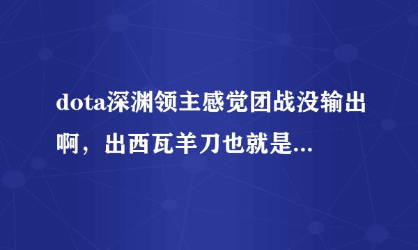 dota深渊领主感觉团战没输出啊，出西瓦羊刀也就是无限魔刷钱，出dps装又感觉有点鸡肋